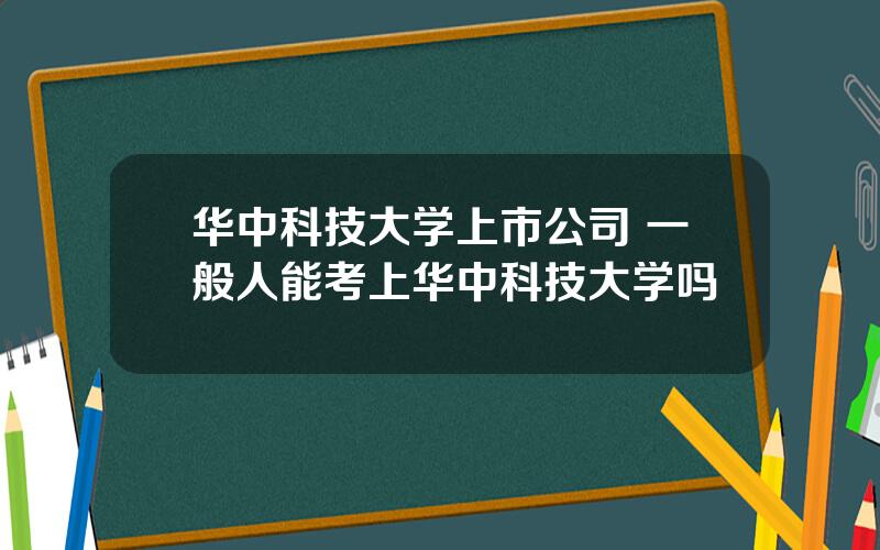 华中科技大学上市公司 一般人能考上华中科技大学吗